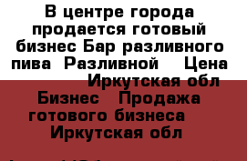 В центре города продается готовый бизнес Бар разливного пива “Разливной“ › Цена ­ 600 000 - Иркутская обл. Бизнес » Продажа готового бизнеса   . Иркутская обл.